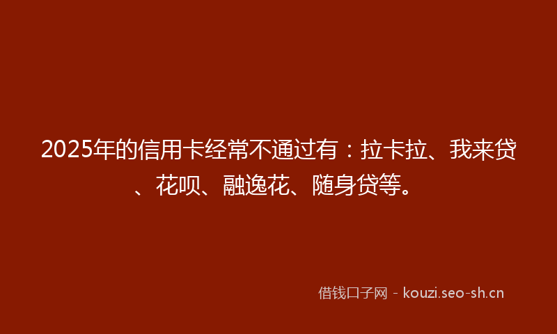 2025年的信用卡经常不通过有:拉卡拉、我来贷、花呗、融逸花、随身贷等。