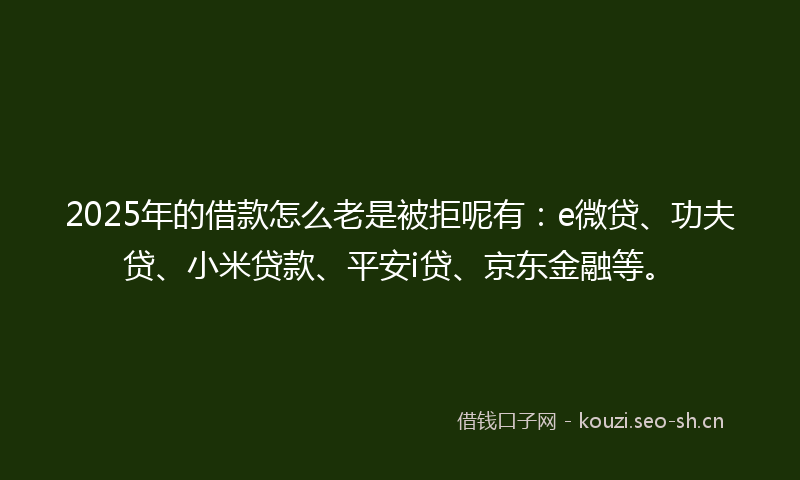 2025年的借款怎么老是被拒呢有：e微贷、功夫贷、小米贷款、平安i贷、京东金融等。
