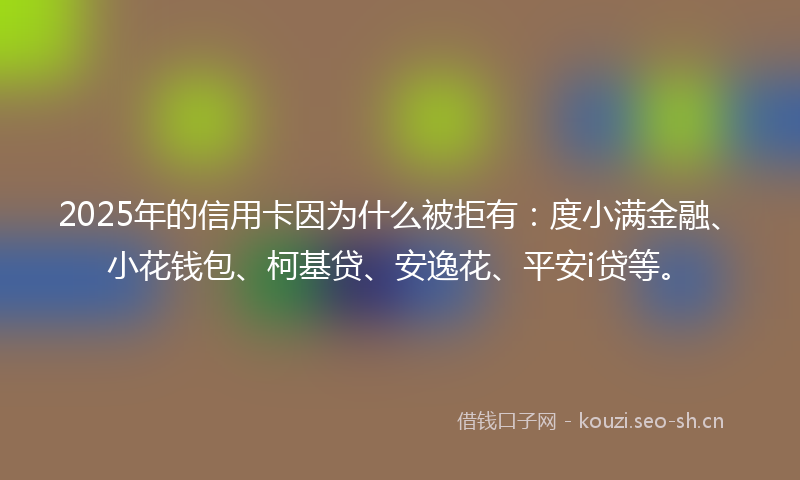 2025年的信用卡因为什么被拒有：度小满金融、小花钱包、柯基贷、安逸花、平安i贷等。