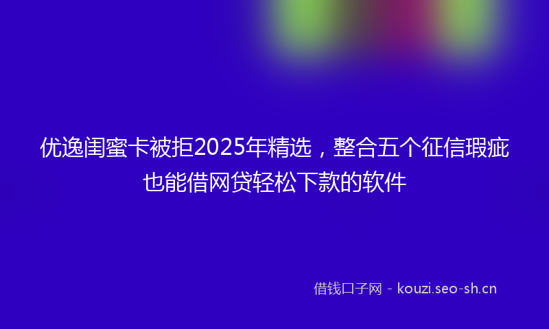 优逸闺蜜卡被拒2025年精选，整合五个征信瑕疵也能借网贷轻松下款的软件