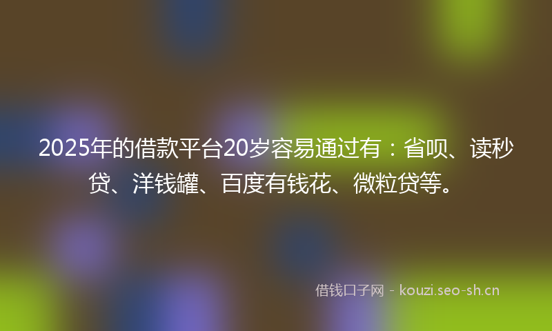 2025年的借款平台20岁容易通过有：省呗、读秒贷、洋钱罐、百度有钱花、微粒贷等。