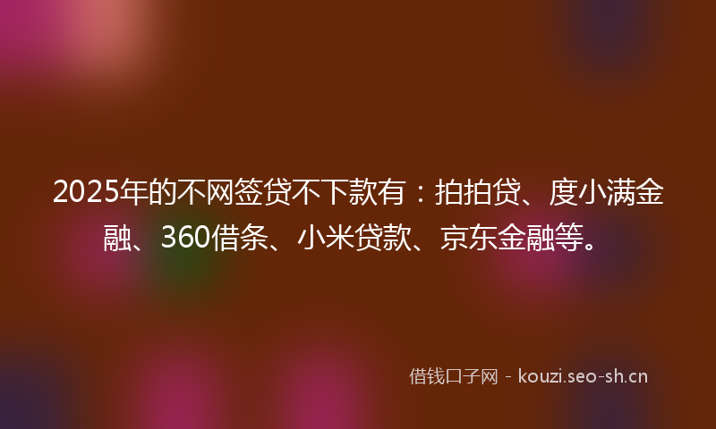 2025年的不网签贷不下款有:拍拍贷、度小满金融、360借条、小米贷款、京东金融等。
