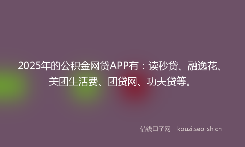 2025年的公积金网贷APP有:读秒贷、融逸花、美团生活费、团贷网、功夫贷等。