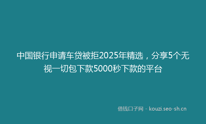 中国银行申请车贷被拒2025年精选，分享5个无视一切包下款5000秒下款的平台