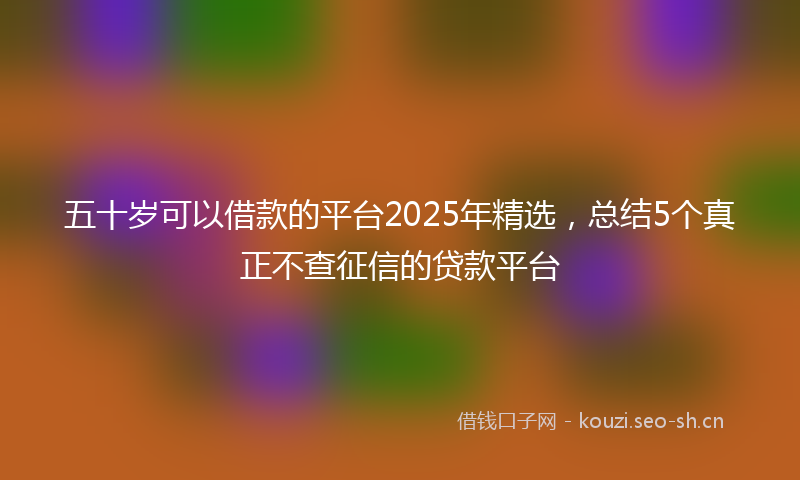 五十岁可以借款的平台2025年精选，总结5个真正不查征信的贷款平台