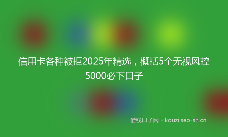 信用卡各种被拒2025年精选,概括5个无视风控5000必下口子