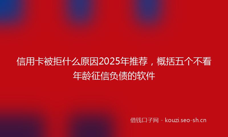 信用卡被拒什么原因2025年推荐，概括五个不看年龄征信负债的软件