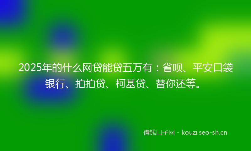 2025年的什么网贷能贷五万有:省呗、平安口袋银行、拍拍贷、柯基贷、替你还等。