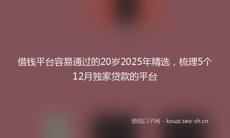 借钱平台容易通过的20岁2025年精选，梳理5个12月独家贷款的平台
