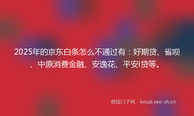 2025年的京东白条怎么不通过有：好期贷、省呗、中原消费金融、安逸花、平安i贷等。