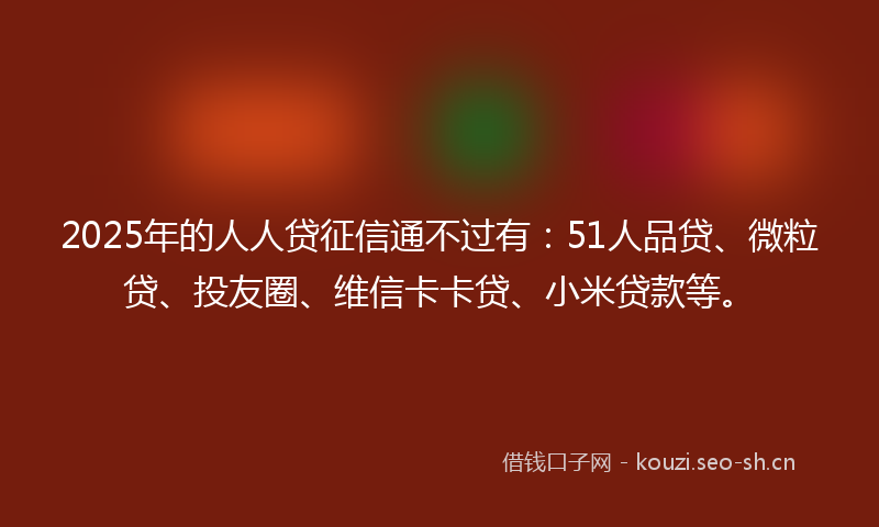 2025年的人人贷征信通不过有：51人品贷、微粒贷、投友圈、维信卡卡贷、小米贷款等。