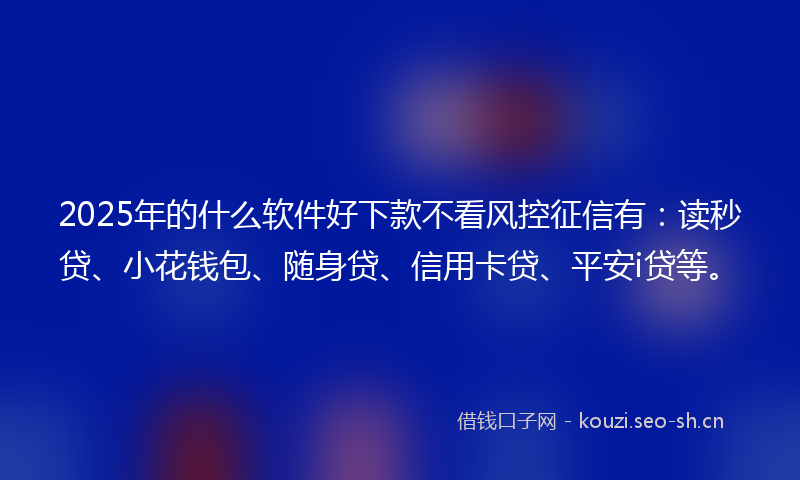 2025年的什么软件好下款不看风控征信有：读秒贷、小花钱包、随身贷、信用卡贷、平安i贷等。