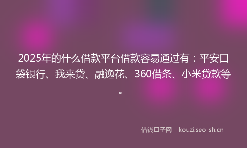 2025年的什么借款平台借款容易通过有：平安口袋银行、我来贷、融逸花、360借条、小米贷款等。