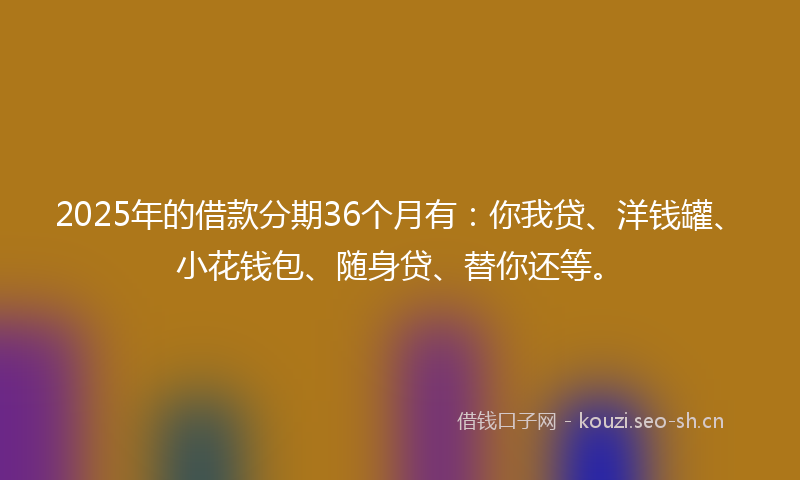 2025年的借款分期36个月有：你我贷、洋钱罐、小花钱包、随身贷、替你还等。