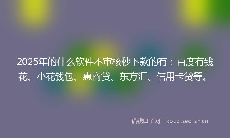 2025年的什么软件不审核秒下款的有：百度有钱花、小花钱包、惠商贷、东方汇、信用卡贷等。