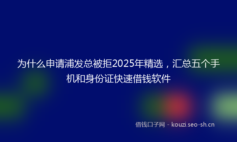 为什么申请浦发总被拒2025年精选，汇总五个手机和身份证快速借钱软件