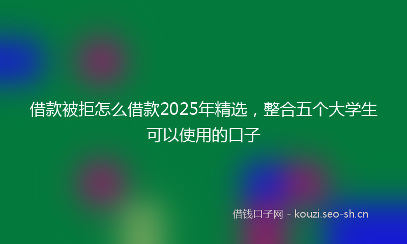 借款被拒怎么借款2025年精选,整合五个大学生可以使用的口子