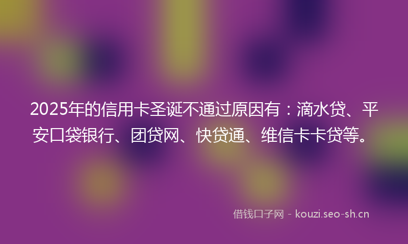 2025年的信用卡圣诞不通过原因有：滴水贷、平安口袋银行、团贷网、快贷通、维信卡卡贷等。