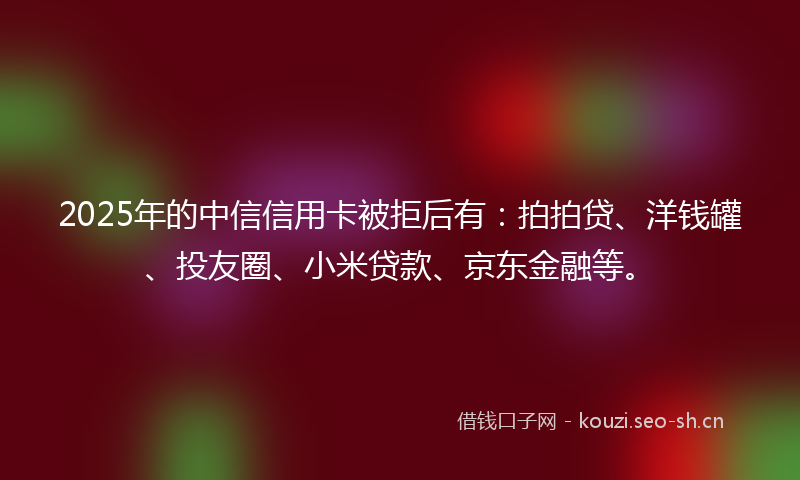 2025年的中信信用卡被拒后有:拍拍贷、洋钱罐、投友圈、小米贷款、京东金融等。