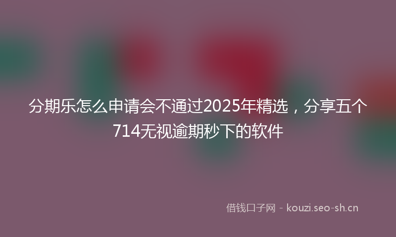 分期乐怎么申请会不通过2025年精选，分享五个714无视逾期秒下的软件