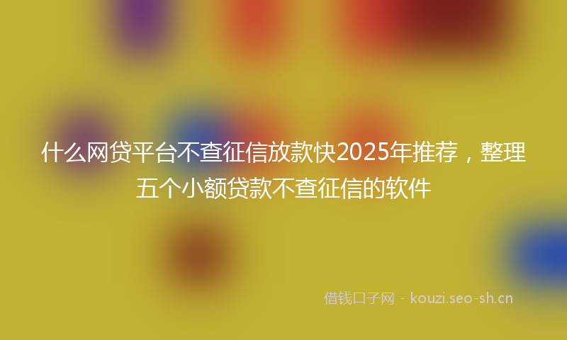什么网贷平台不查征信放款快2025年推荐，整理五个小额贷款不查征信的软件