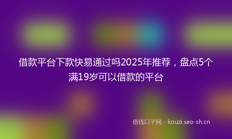 借款平台下款快易通过吗2025年推荐，盘点5个满19岁可以借款的平台