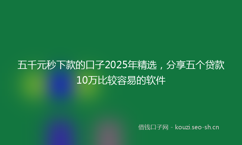 五千元秒下款的口子2025年精选，分享五个贷款10万比较容易的软件
