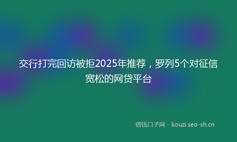 交行打完回访被拒2025年推荐，罗列5个对征信宽松的网贷平台