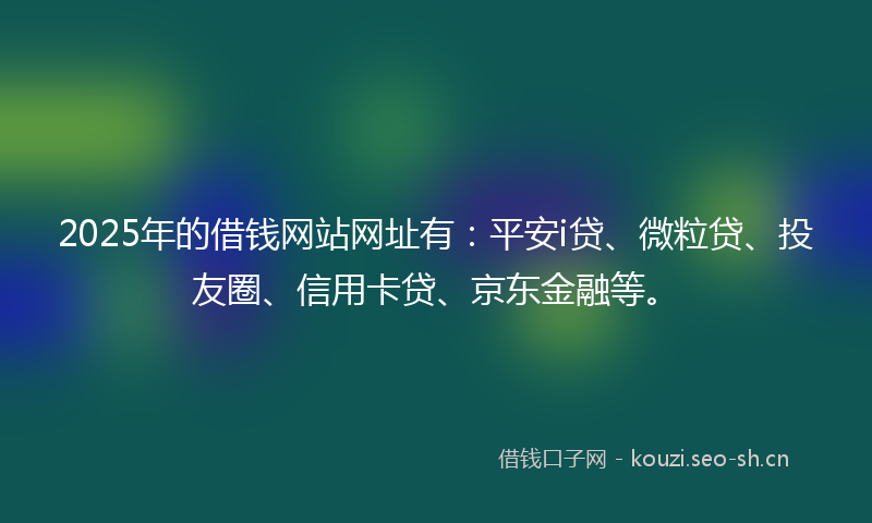 2025年的借钱网站网址有:平安i贷、微粒贷、投友圈、信用卡贷、京东金融等。