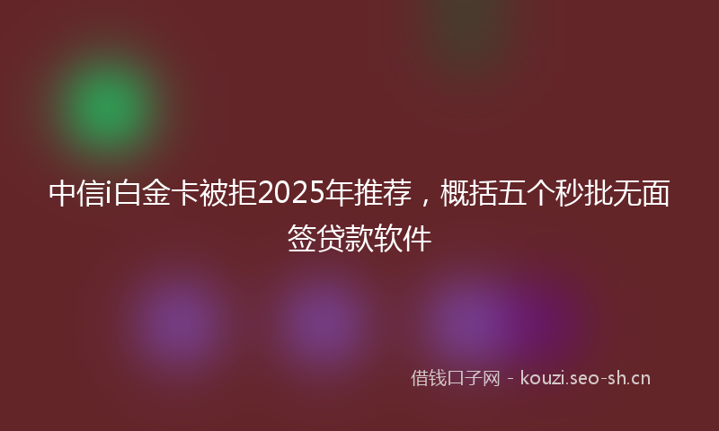 中信i白金卡被拒2025年推荐，概括五个秒批无面签贷款软件