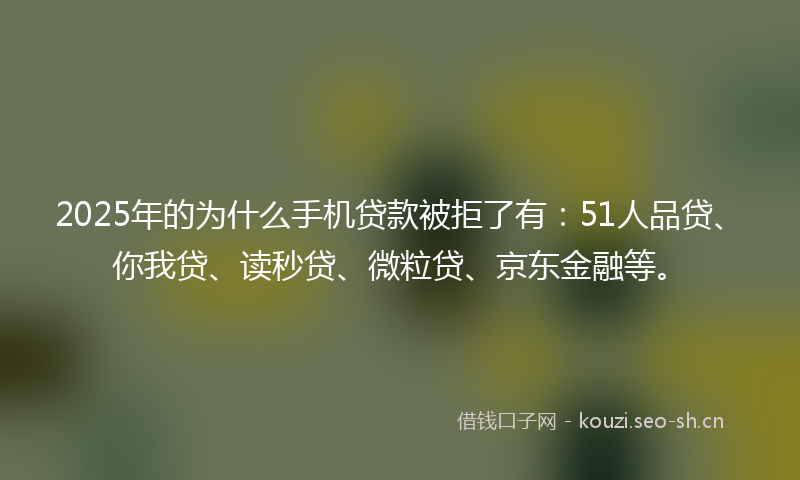 2025年的为什么手机贷款被拒了有：51人品贷、你我贷、读秒贷、微粒贷、京东金融等。