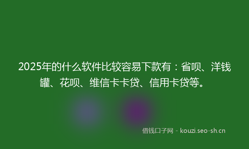 2025年的什么软件比较容易下款有：省呗、洋钱罐、花呗、维信卡卡贷、信用卡贷等。