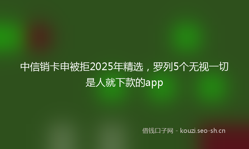 中信销卡申被拒2025年精选，罗列5个无视一切是人就下款的app