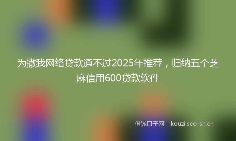 为撒我网络贷款通不过2025年推荐，归纳五个芝麻信用600贷款软件