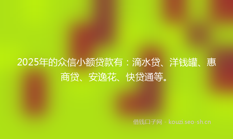 2025年的众信小额贷款有：滴水贷、洋钱罐、惠商贷、安逸花、快贷通等。