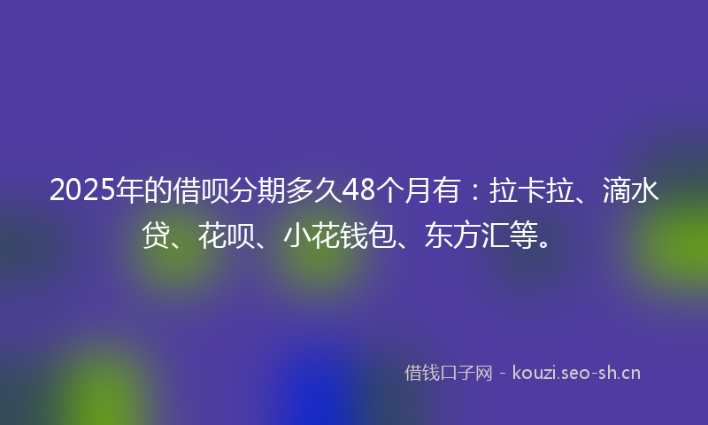 2025年的借呗分期多久48个月有：拉卡拉、滴水贷、花呗、小花钱包、东方汇等。