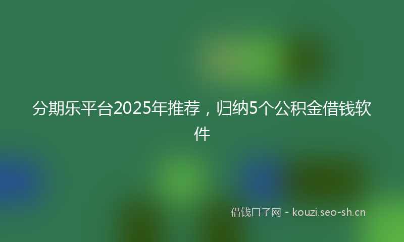 分期乐平台2025年推荐，归纳5个公积金借钱软件