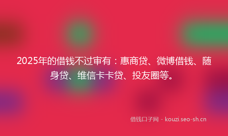 2025年的借钱不过审有：惠商贷、微博借钱、随身贷、维信卡卡贷、投友圈等。