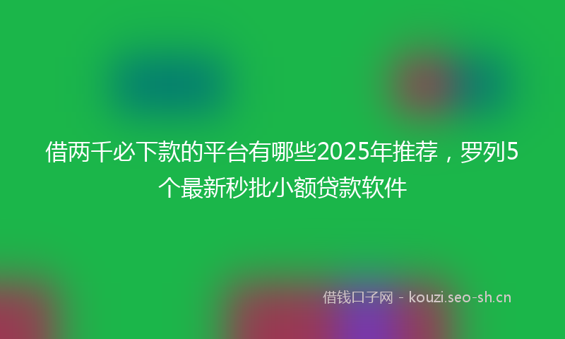 借两千必下款的平台有哪些2025年推荐，罗列5个最新秒批小额贷款软件