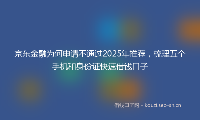 京东金融为何申请不通过2025年推荐，梳理五个手机和身份证快速借钱口子