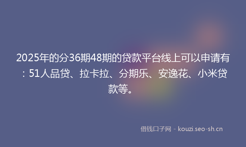 2025年的分36期48期的贷款平台线上可以申请有：51人品贷、拉卡拉、分期乐、安逸花、小米贷款等。