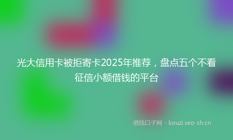 光大信用卡被拒寄卡2025年推荐,盘点五个不看征信小额借钱的平台
