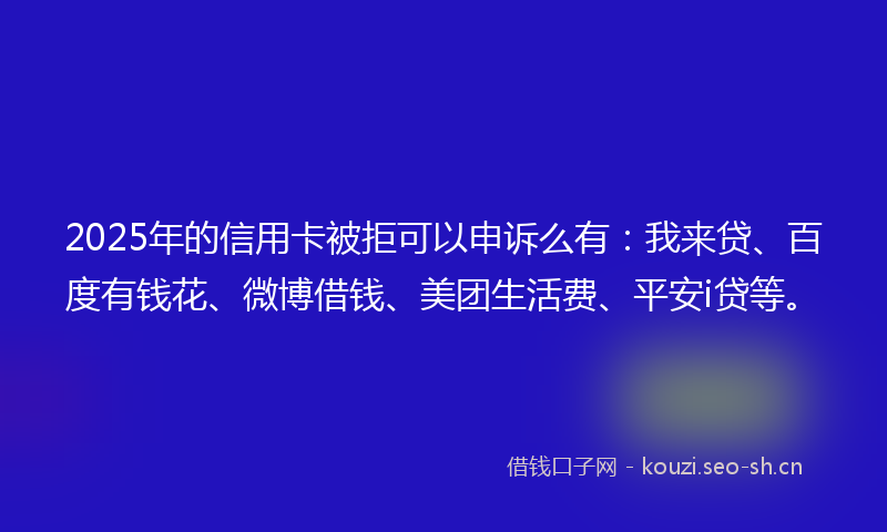 2025年的信用卡被拒可以申诉么有：我来贷、百度有钱花、微博借钱、美团生活费、平安i贷等。