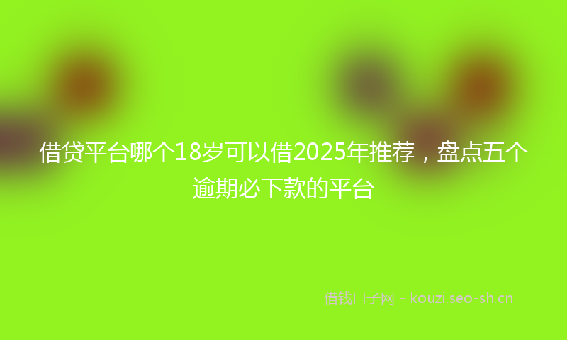 借贷平台哪个18岁可以借2025年推荐,盘点五个逾期必下款的平台
