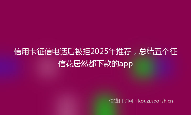 信用卡征信电话后被拒2025年推荐，总结五个征信花居然都下款的app