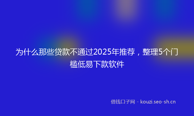 为什么那些贷款不通过2025年推荐，整理5个门槛低易下款软件