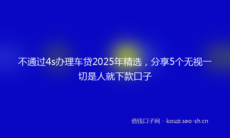 不通过4s办理车贷2025年精选，分享5个无视一切是人就下款口子