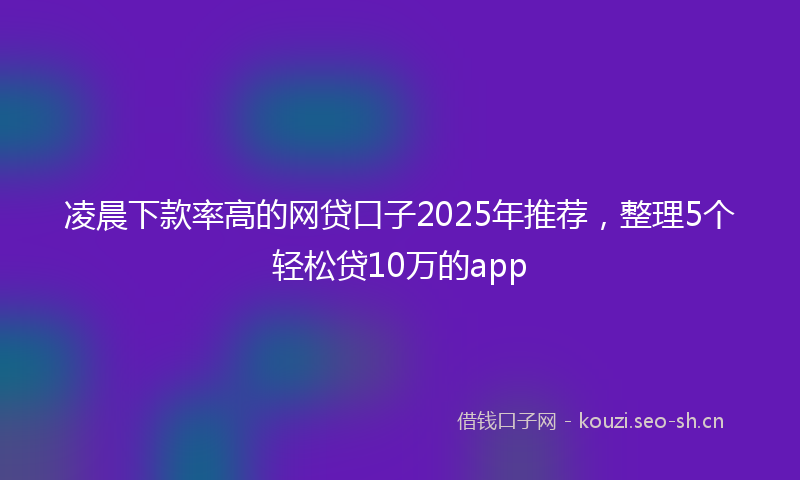 凌晨下款率高的网贷口子2025年推荐，整理5个轻松贷10万的app