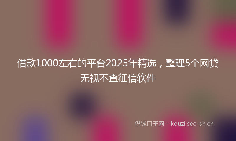 借款1000左右的平台2025年精选，整理5个网贷无视不查征信软件
