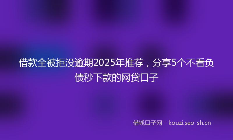 借款全被拒没逾期2025年推荐，分享5个不看负债秒下款的网贷口子